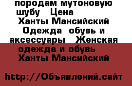 породам мутоновую шубу › Цена ­ 15 000 - Ханты-Мансийский Одежда, обувь и аксессуары » Женская одежда и обувь   . Ханты-Мансийский